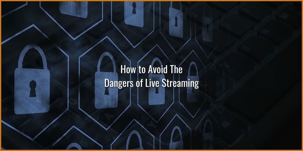 Avoid The Dangers of Live Streaming – 7+ Tips to Stay Safe